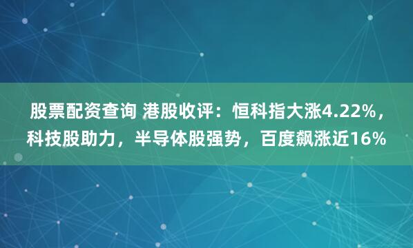 股票配资查询 港股收评：恒科指大涨4.22%，科技股助力，半导体股强势，百度飙涨近16%