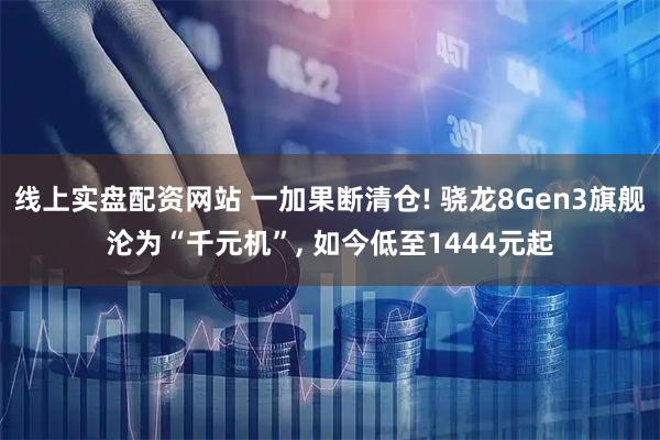 线上实盘配资网站 一加果断清仓! 骁龙8Gen3旗舰沦为“千元机”, 如今低至1444元起