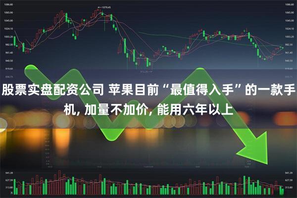 股票实盘配资公司 苹果目前“最值得入手”的一款手机, 加量不加价, 能用六年以上