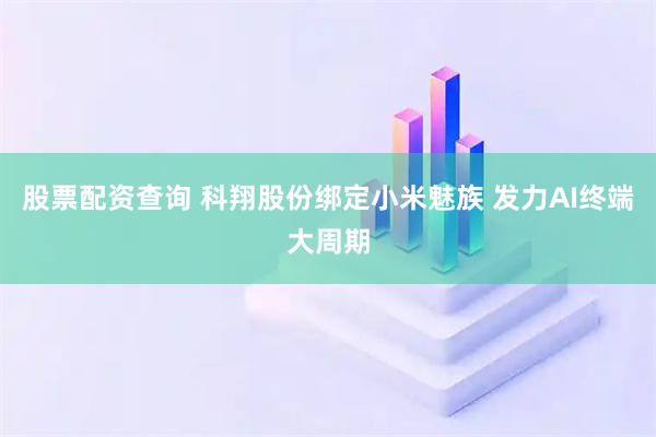 股票配资查询 科翔股份绑定小米魅族 发力AI终端大周期