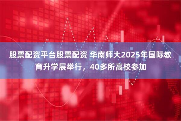 股票配资平台股票配资 华南师大2025年国际教育升学展举行，40多所高校参加