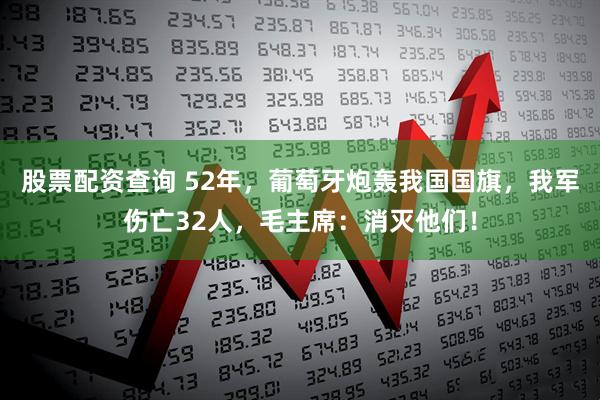 股票配资查询 52年，葡萄牙炮轰我国国旗，我军伤亡32人，毛主席：消灭他们！