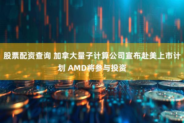 股票配资查询 加拿大量子计算公司宣布赴美上市计划 AMD将参与投资