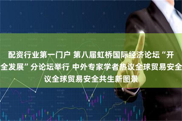 配资行业第一门户 第八届虹桥国际经济论坛“开放贸易与安全发展”分论坛举行 中外专家学者热议全球贸易安全共生新图景