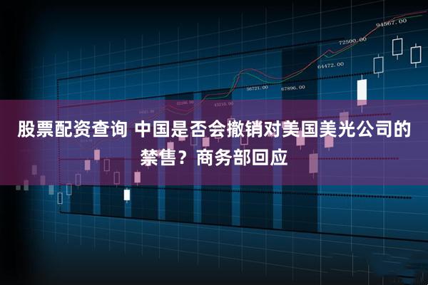 股票配资查询 中国是否会撤销对美国美光公司的禁售？商务部回应