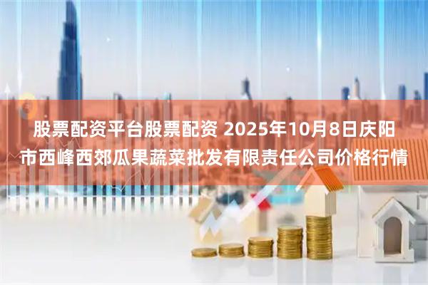 股票配资平台股票配资 2025年10月8日庆阳市西峰西郊瓜果蔬菜批发有限责任公司价格行情