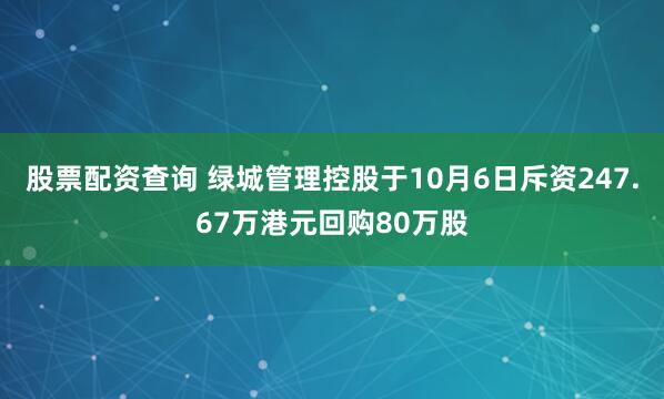 股票配资查询 绿城管理控股于10月6日斥资247.67万港元回购80万股