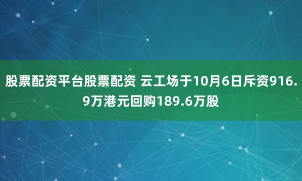 股票配资平台股票配资 云工场于10月6日斥资916.9万港元回购189.6万股