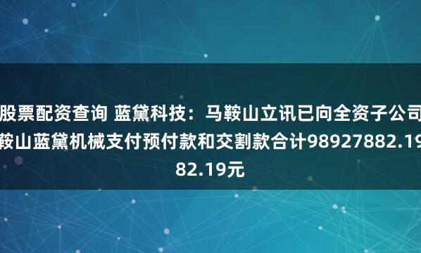 股票配资查询 蓝黛科技：马鞍山立讯已向全资子公司马鞍山蓝黛机械支付预付款和交割款合计98927882.19元