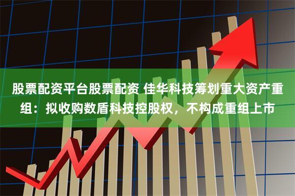 股票配资平台股票配资 佳华科技筹划重大资产重组：拟收购数盾科技控股权，不构成重组上市