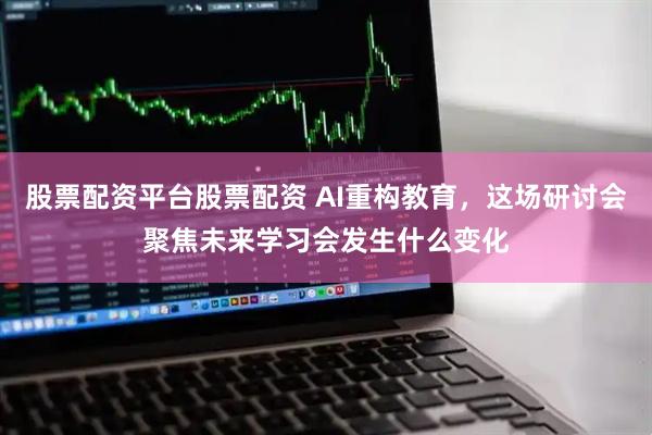 股票配资平台股票配资 AI重构教育，这场研讨会聚焦未来学习会发生什么变化