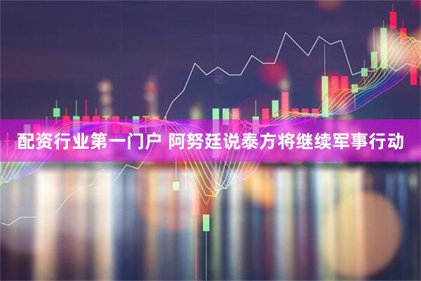 配资行业第一门户 阿努廷说泰方将继续军事行动