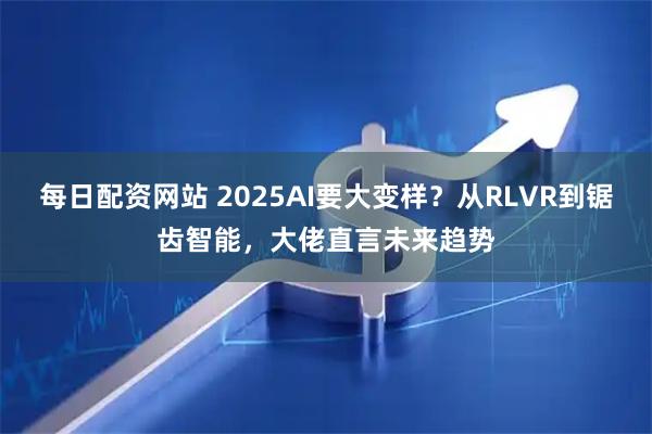 每日配资网站 2025AI要大变样？从RLVR到锯齿智能，大佬直言未来趋势