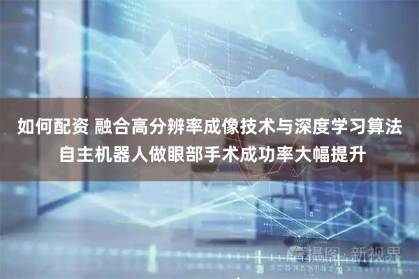 如何配资 融合高分辨率成像技术与深度学习算法 自主机器人做眼部手术成功率大幅提升