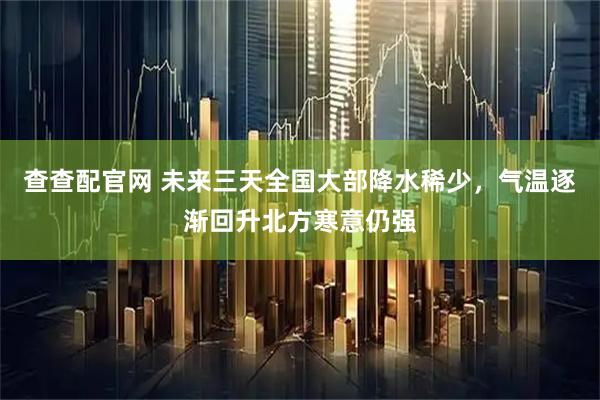 查查配官网 未来三天全国大部降水稀少，气温逐渐回升北方寒意仍强