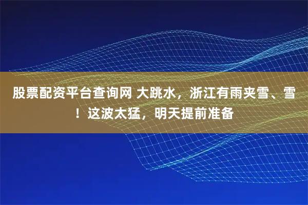 股票配资平台查询网 大跳水，浙江有雨夹雪、雪！这波太猛，明天提前准备