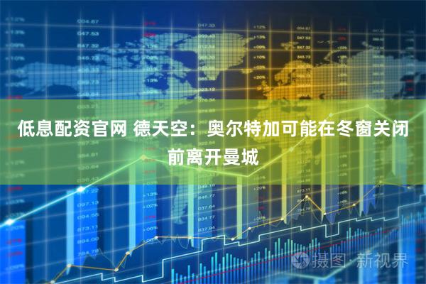 低息配资官网 德天空：奥尔特加可能在冬窗关闭前离开曼城