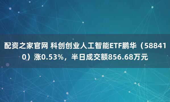 配资之家官网 科创创业人工智能ETF鹏华（588410）涨0.53%，半日成交额856.68万元