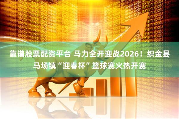 靠谱股票配资平台 马力全开迎战2026！织金县马场镇“迎春杯”篮球赛火热开赛