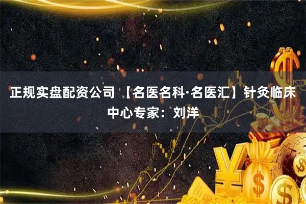 正规实盘配资公司 【名医名科·名医汇】针灸临床中心专家：刘洋