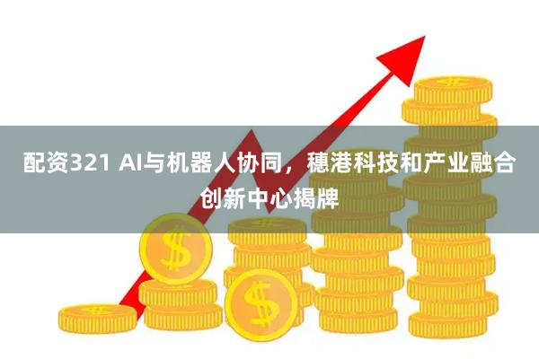 配资321 AI与机器人协同，穗港科技和产业融合创新中心揭牌