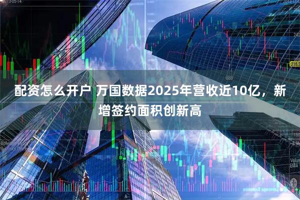 配资怎么开户 万国数据2025年营收近10亿，新增签约面积创新高