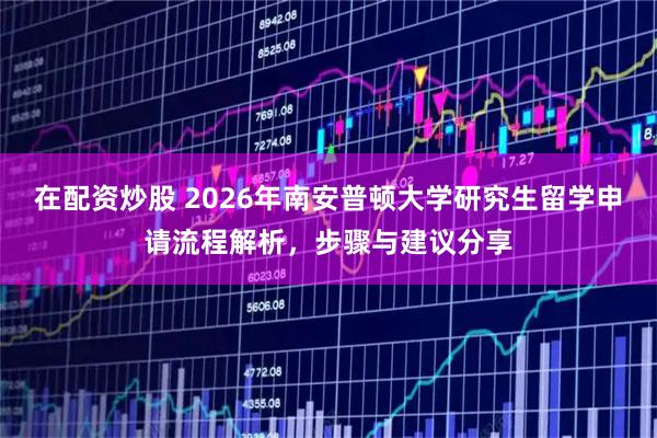 在配资炒股 2026年南安普顿大学研究生留学申请流程解析，步骤与建议分享