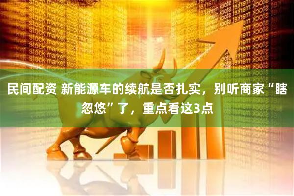 民间配资 新能源车的续航是否扎实，别听商家“瞎忽悠”了，重点看这3点