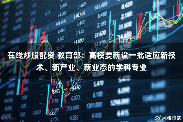 在线炒股配资 教育部：高校要新设一批适应新技术、新产业、新业态的学科专业
