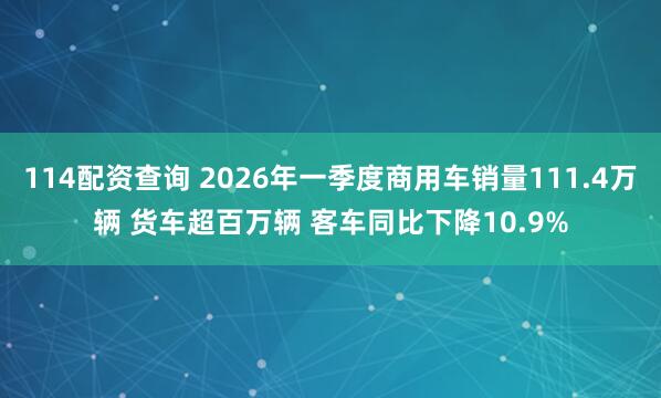 114配资查询 2026年一季度商用车销量111.4万辆 货车超百万辆 客车同比下降10.9%